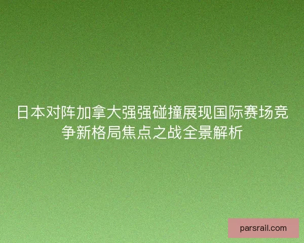 日本对阵加拿大强强碰撞展现国际赛场竞争新格局焦点之战全景解析