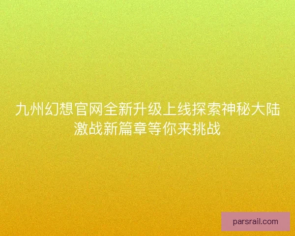 九州幻想官网全新升级上线探索神秘大陆激战新篇章等你来挑战
