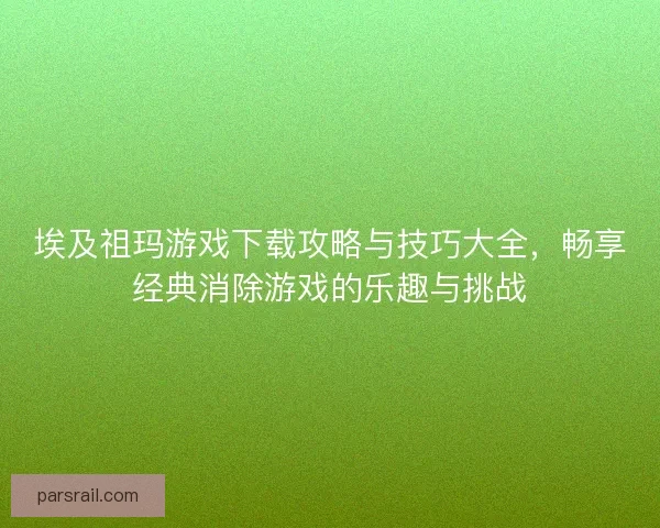 埃及祖玛游戏下载攻略与技巧大全，畅享经典消除游戏的乐趣与挑战
