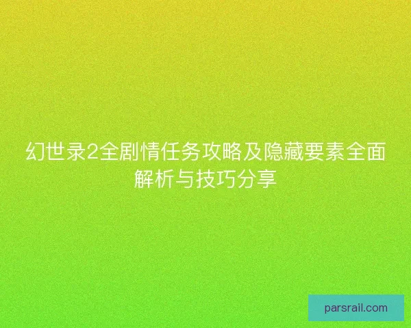 幻世录2全剧情任务攻略及隐藏要素全面解析与技巧分享