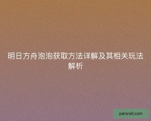 明日方舟泡泡获取方法详解及其相关玩法解析