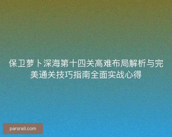 保卫萝卜深海第十四关高难布局解析与完美通关技巧指南全面实战心得