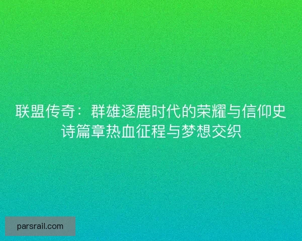 联盟传奇：群雄逐鹿时代的荣耀与信仰史诗篇章热血征程与梦想交织