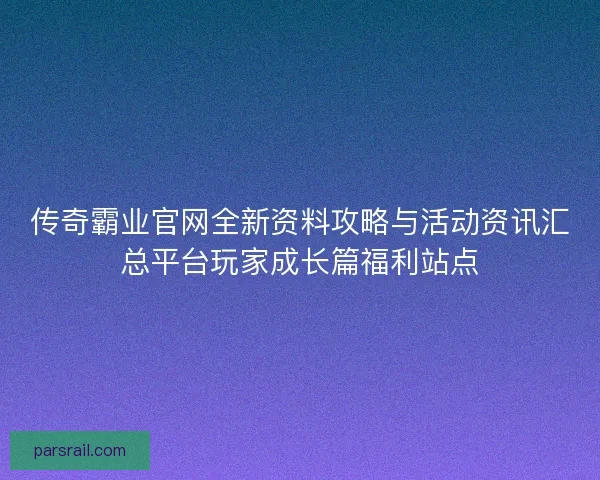 传奇霸业官网全新资料攻略与活动资讯汇总平台玩家成长篇福利站点