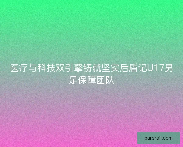 医疗与科技双引擎铸就坚实后盾记U17男足保障团队