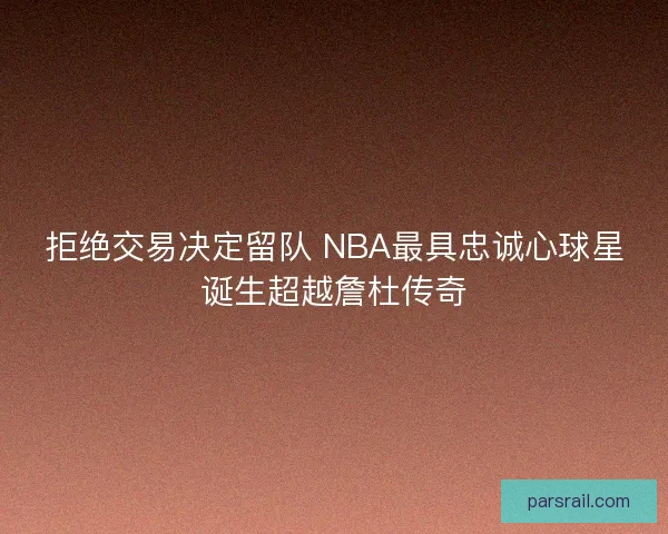 拒绝交易决定留队 NBA最具忠诚心球星诞生超越詹杜传奇