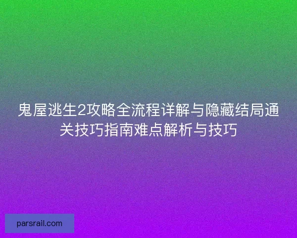 鬼屋逃生2攻略全流程详解与隐藏结局通关技巧指南难点解析与技巧