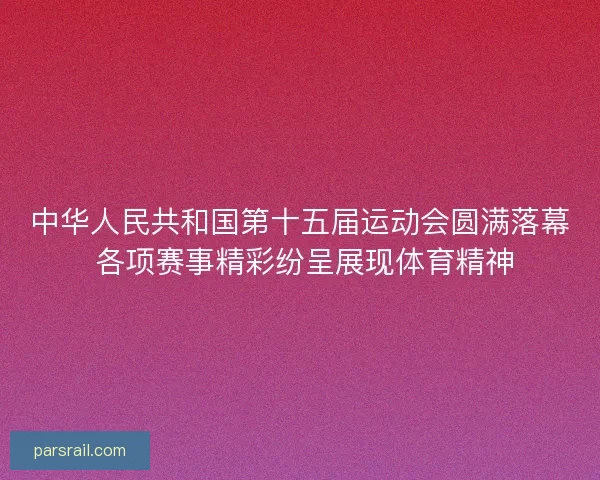 中华人民共和国第十五届运动会圆满落幕 各项赛事精彩纷呈展现体育精神