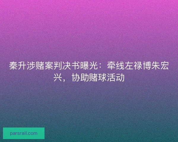 秦升涉赌案判决书曝光：牵线左禄博朱宏兴，协助赌球活动