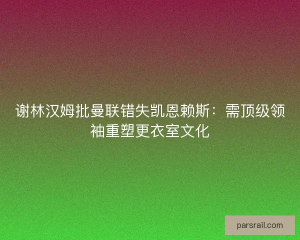 谢林汉姆批曼联错失凯恩赖斯：需顶级领袖重塑更衣室文化