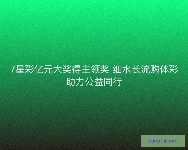 7星彩亿元大奖得主领奖 细水长流购体彩助力公益同行