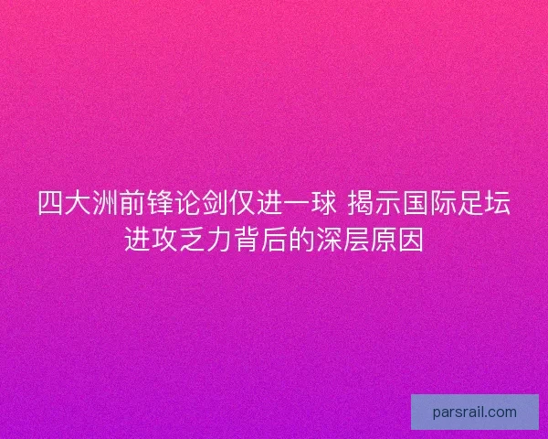 四大洲前锋论剑仅进一球 揭示国际足坛进攻乏力背后的深层原因