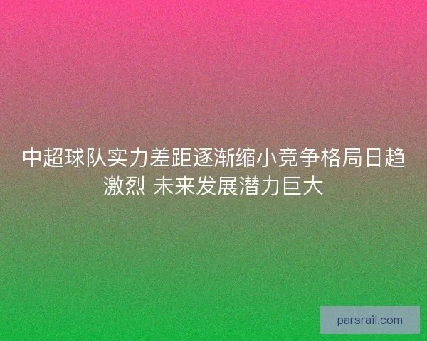 中超球队实力差距逐渐缩小竞争格局日趋激烈 未来发展潜力巨大