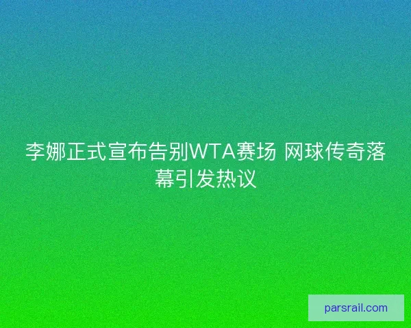 李娜正式宣布告别WTA赛场 网球传奇落幕引发热议