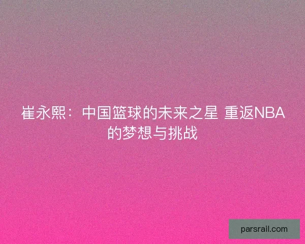 崔永熙：中国篮球的未来之星 重返NBA的梦想与挑战