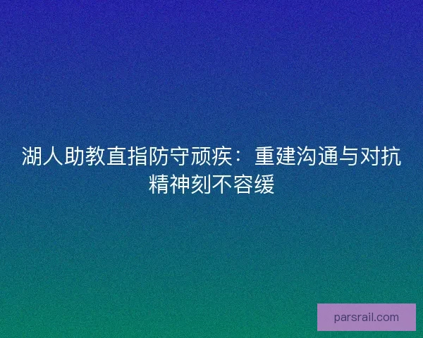 湖人助教直指防守顽疾：重建沟通与对抗精神刻不容缓