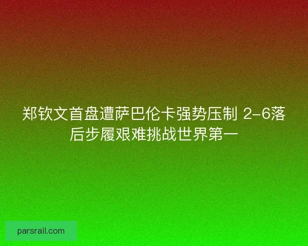 郑钦文首盘遭萨巴伦卡强势压制 2-6落后步履艰难挑战世界第一