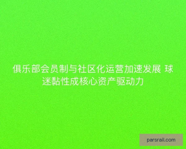 俱乐部会员制与社区化运营加速发展 球迷黏性成核心资产驱动力