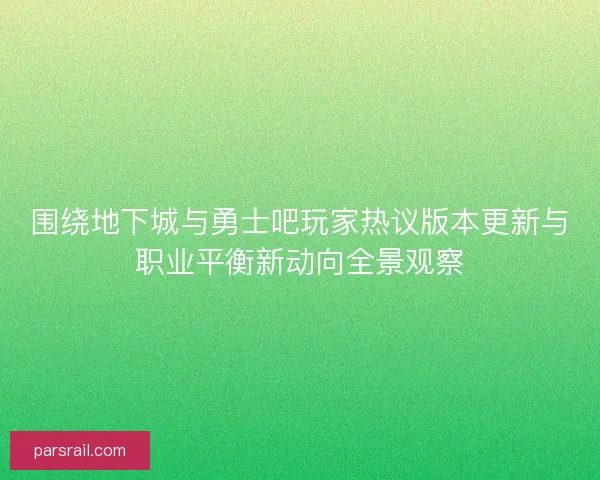 围绕地下城与勇士吧玩家热议版本更新与职业平衡新动向全景观察