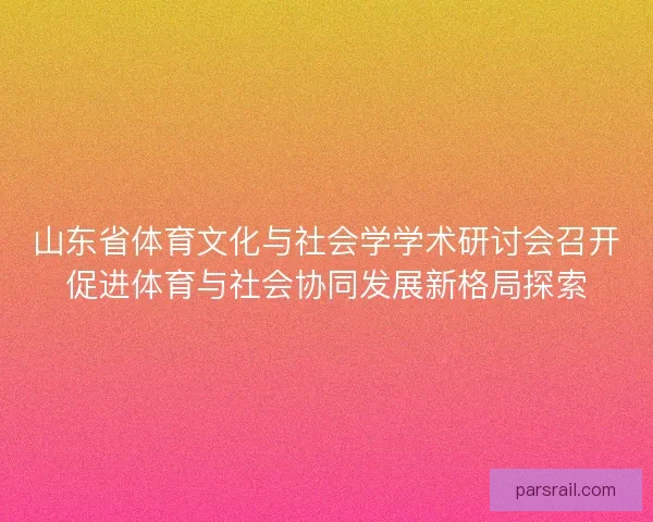 山东省体育文化与社会学学术研讨会召开促进体育与社会协同发展新格局探索