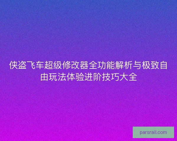 侠盗飞车超级修改器全功能解析与极致自由玩法体验进阶技巧大全