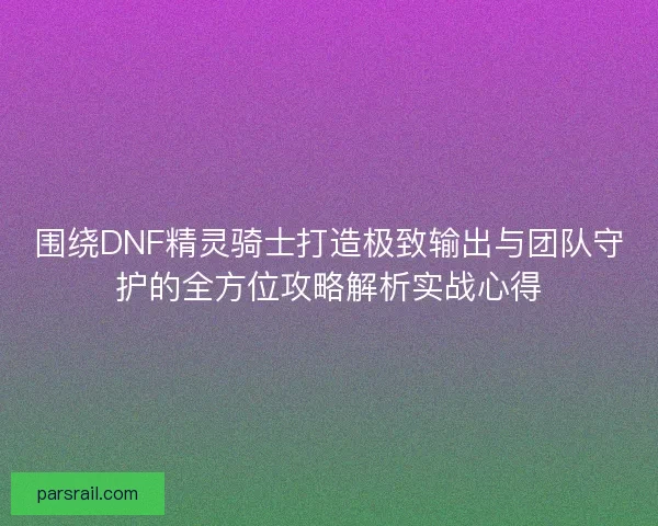 围绕DNF精灵骑士打造极致输出与团队守护的全方位攻略解析实战心得