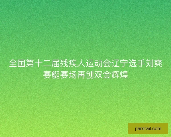 全国第十二届残疾人运动会辽宁选手刘爽赛艇赛场再创双金辉煌
