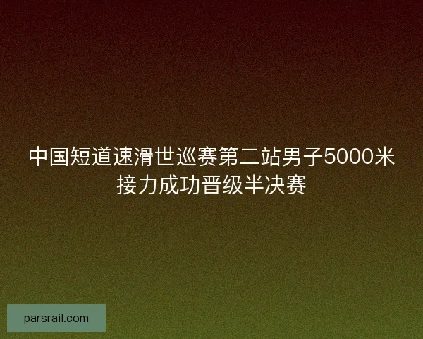 中国短道速滑世巡赛第二站男子5000米接力成功晋级半决赛