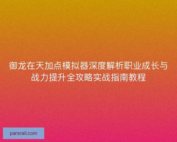 御龙在天加点模拟器深度解析职业成长与战力提升全攻略实战指南教程
