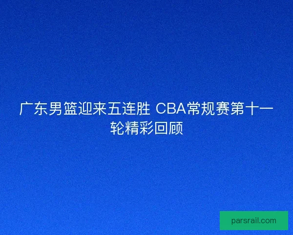 广东男篮迎来五连胜 CBA常规赛第十一轮精彩回顾